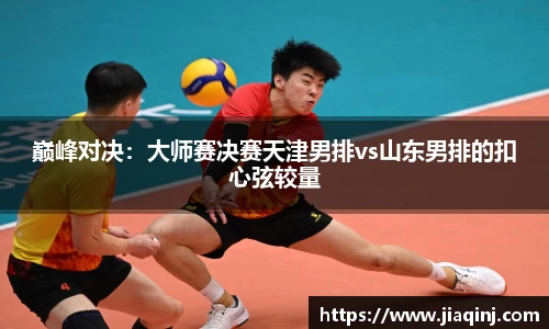 巅峰对决：大师赛决赛天津男排vs山东男排的扣心弦较量