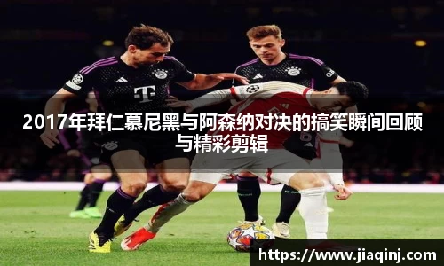 2017年拜仁慕尼黑与阿森纳对决的搞笑瞬间回顾与精彩剪辑