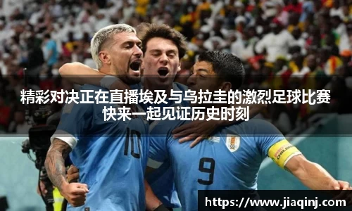 精彩对决正在直播埃及与乌拉圭的激烈足球比赛快来一起见证历史时刻