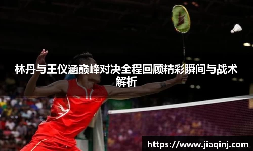 林丹与王仪涵巅峰对决全程回顾精彩瞬间与战术解析