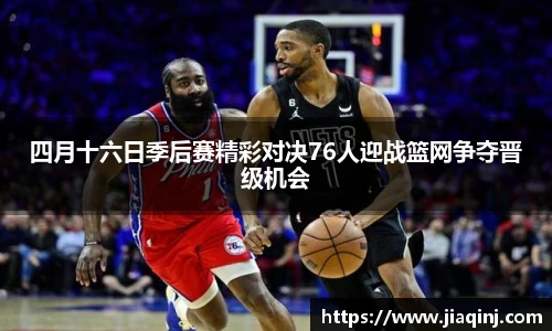 四月十六日季后赛精彩对决76人迎战篮网争夺晋级机会